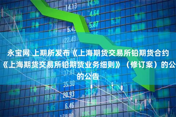 永宝网 上期所发布《上海期货交易所铅期货合约》《上海期货交易所铅期货业务细则》（修订案）的公告
