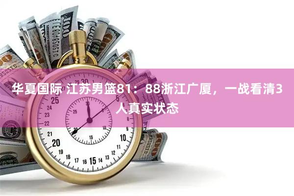 华夏国际 江苏男篮81：88浙江广厦，一战看清3人真实状态