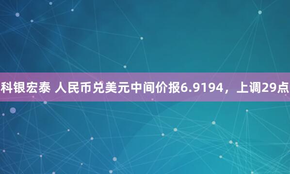 科银宏泰 人民币兑美元中间价报6.9194，上调29点