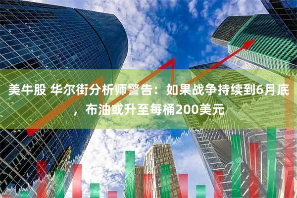 美牛股 华尔街分析师警告：如果战争持续到6月底，布油或升至每桶200美元