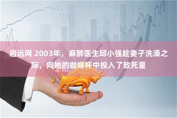 启远网 2003年，麻醉医生邱小强趁妻子洗澡之际，向她的咖啡杯中投入了致死量