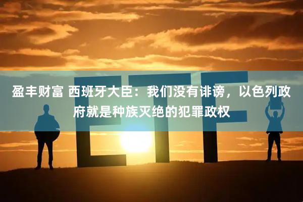 盈丰财富 西班牙大臣：我们没有诽谤，以色列政府就是种族灭绝的犯罪政权