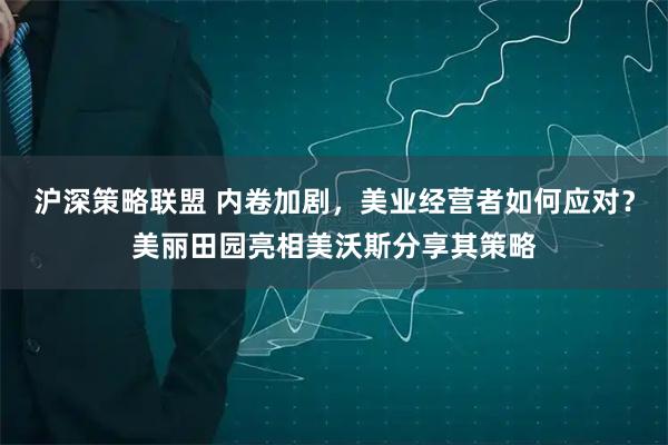 沪深策略联盟 内卷加剧，美业经营者如何应对？美丽田园亮相美沃斯分享其策略