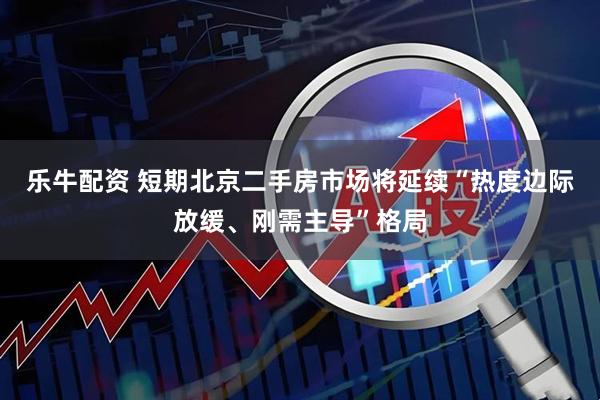 乐牛配资 短期北京二手房市场将延续“热度边际放缓、刚需主导”格局