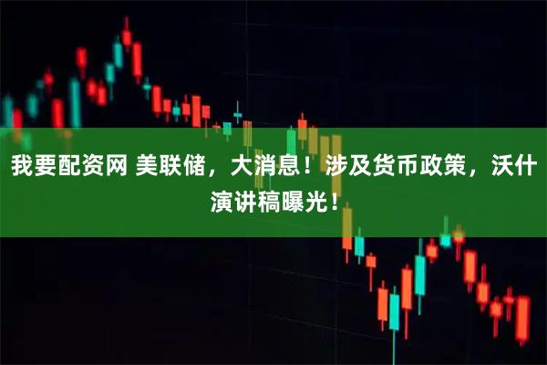 我要配资网 美联储，大消息！涉及货币政策，沃什演讲稿曝光！