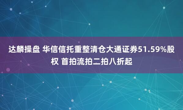 达麟操盘 华信信托重整清仓大通证券51.59%股权 首拍流拍二拍八折起