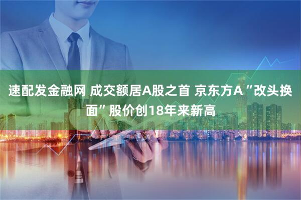 速配发金融网 成交额居A股之首 京东方A“改头换面”股价创18年来新高