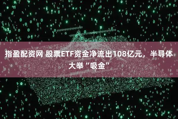 指盈配资网 股票ETF资金净流出108亿元，半导体大举“吸金”