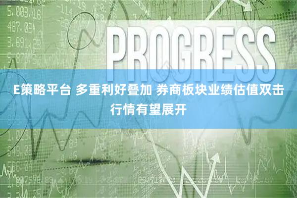 E策略平台 多重利好叠加 券商板块业绩估值双击行情有望展开