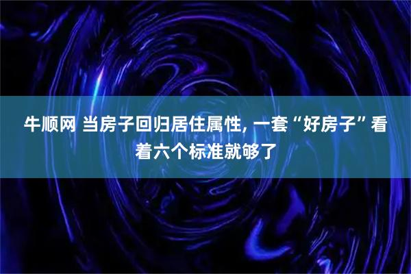 牛顺网 当房子回归居住属性, 一套“好房子”看着六个标准就够了