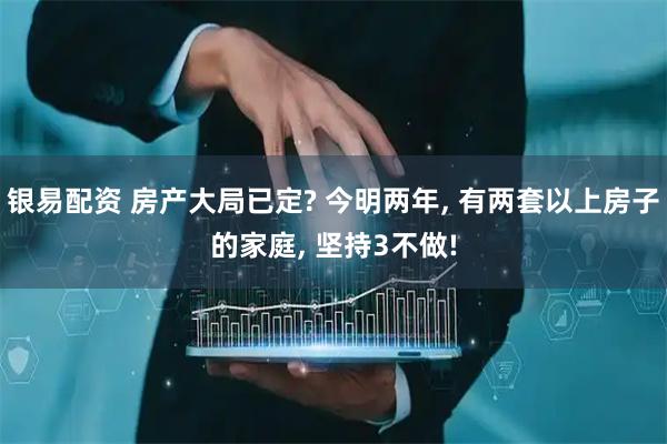 银易配资 房产大局已定? 今明两年, 有两套以上房子的家庭, 坚持3不做!