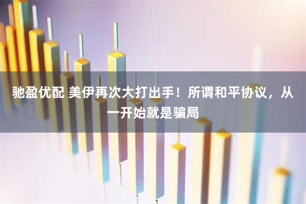 驰盈优配 美伊再次大打出手！所谓和平协议，从一开始就是骗局