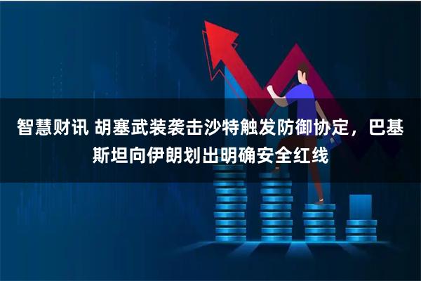 智慧财讯 胡塞武装袭击沙特触发防御协定，巴基斯坦向伊朗划出明确安全红线