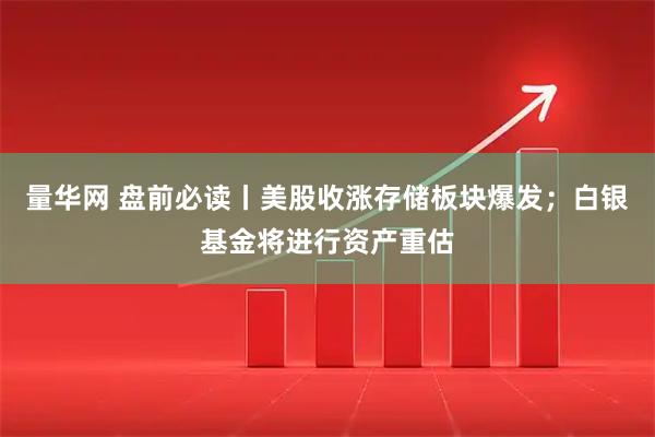 量华网 盘前必读丨美股收涨存储板块爆发；白银基金将进行资产重估