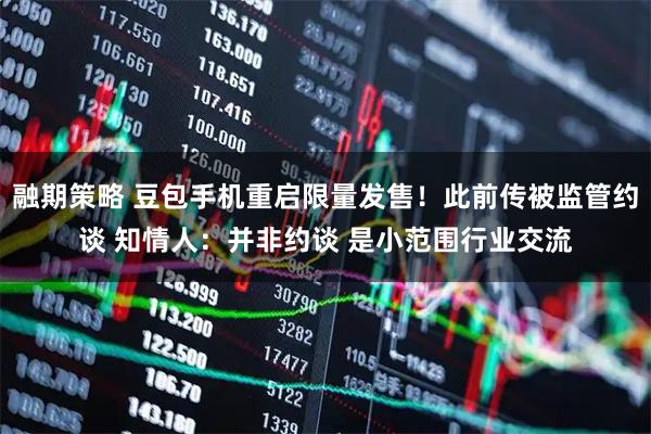 融期策略 豆包手机重启限量发售！此前传被监管约谈 知情人：并非约谈 是小范围行业交流