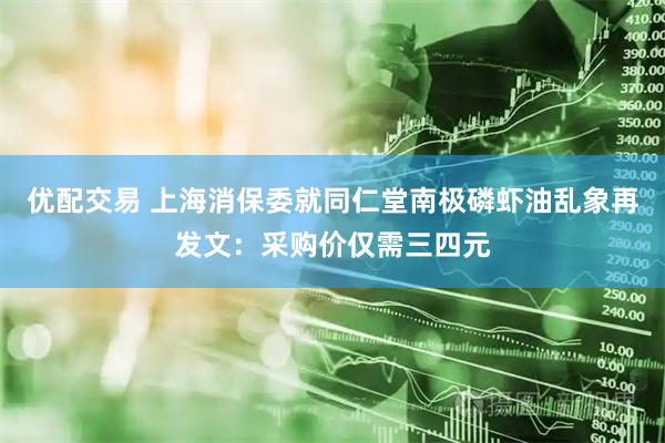 优配交易 上海消保委就同仁堂南极磷虾油乱象再发文：采购价仅需三四元