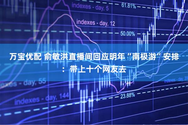万宝优配 俞敏洪直播间回应明年“南极游”安排：带上十个网友去