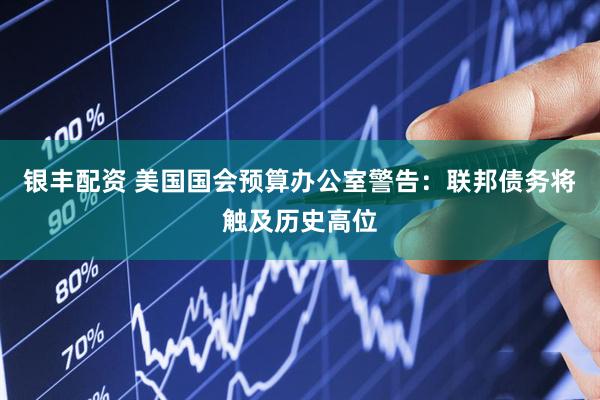 银丰配资 美国国会预算办公室警告：联邦债务将触及历史高位
