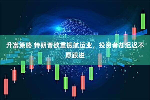 升富策略 特朗普欲重振航运业，投资者却迟迟不愿跟进