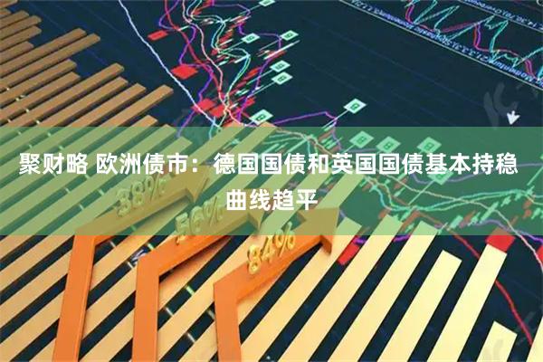 聚财略 欧洲债市：德国国债和英国国债基本持稳 曲线趋平