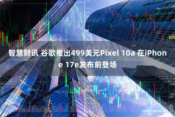 智慧财讯 谷歌推出499美元Pixel 10a 在iPhone 17e发布前登场