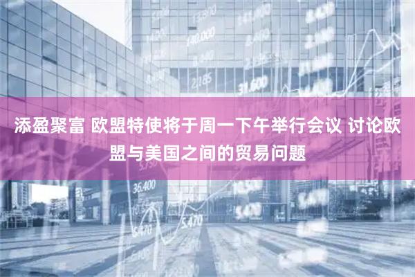 添盈聚富 欧盟特使将于周一下午举行会议 讨论欧盟与美国之间的贸易问题