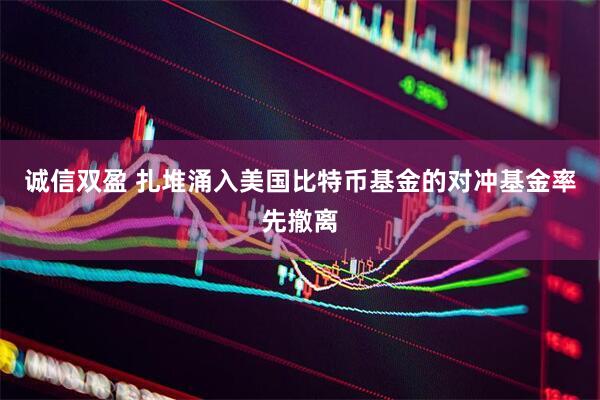 诚信双盈 扎堆涌入美国比特币基金的对冲基金率先撤离