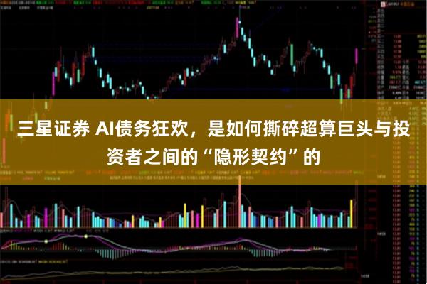 三星证券 AI债务狂欢，是如何撕碎超算巨头与投资者之间的“隐形契约”的