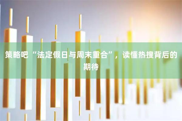 策略吧 “法定假日与周末重合”，读懂热搜背后的期待