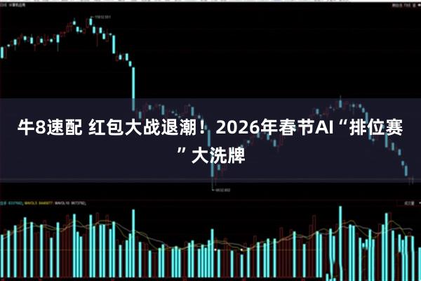 牛8速配 红包大战退潮！2026年春节AI“排位赛”大洗牌
