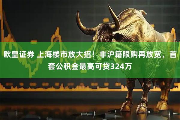 欧皇证券 上海楼市放大招！非沪籍限购再放宽，首套公积金最高可贷324万