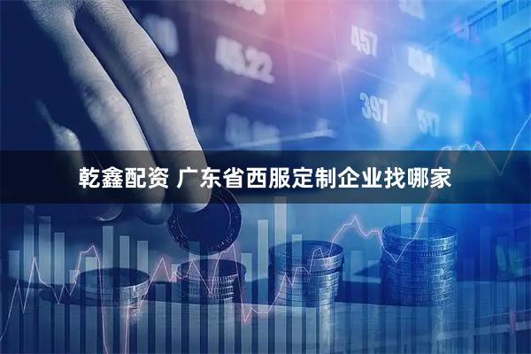 乾鑫配资 广东省西服定制企业找哪家