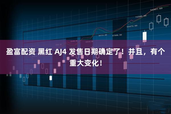 盈富配资 黑红 AJ4 发售日期确定了！并且，有个重大变化！