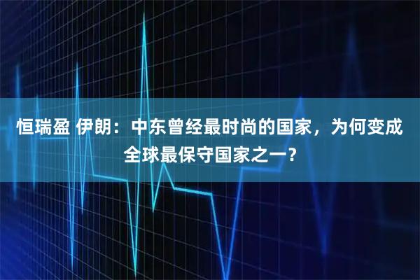 恒瑞盈 伊朗：中东曾经最时尚的国家，为何变成全球最保守国家之一？