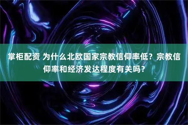掌柜配资 为什么北欧国家宗教信仰率低？宗教信仰率和经济发达程度有关吗？