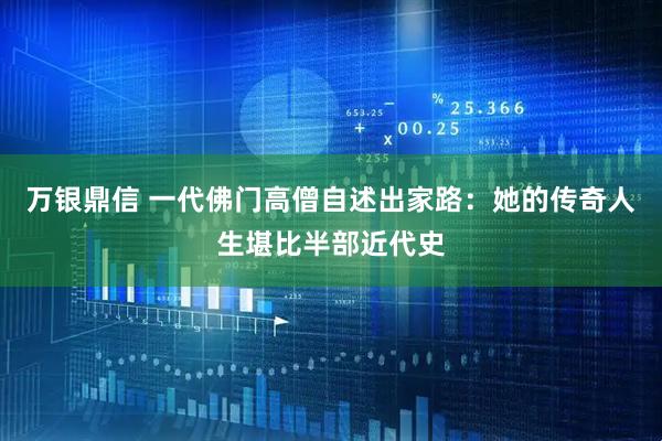 万银鼎信 一代佛门高僧自述出家路：她的传奇人生堪比半部近代史