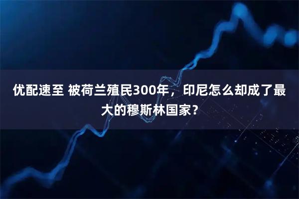 优配速至 被荷兰殖民300年，印尼怎么却成了最大的穆斯林国家？