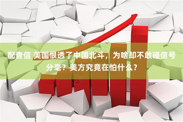 配查信 美国恨透了中国北斗，为啥却不敢碰信号分毫？美方究竟在怕什么？