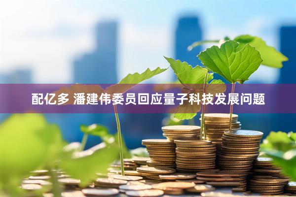 配亿多 潘建伟委员回应量子科技发展问题