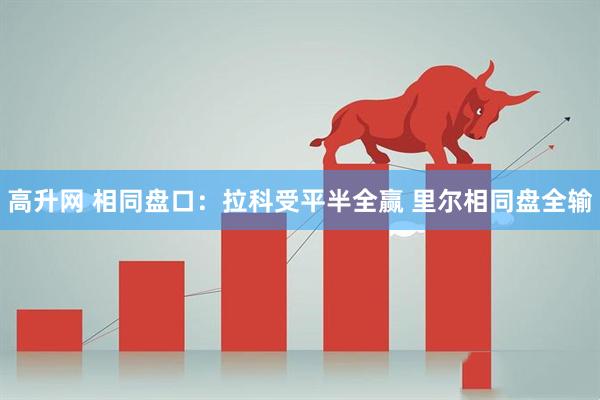 高升网 相同盘口：拉科受平半全赢 里尔相同盘全输