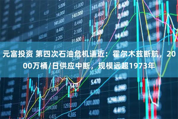 元富投资 第四次石油危机逼近：霍尔木兹断航，2000万桶/日供应中断，规模远超1973年