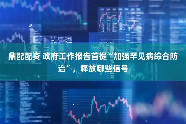 鼎配配资 政府工作报告首提“加强罕见病综合防治”，释放哪些信号