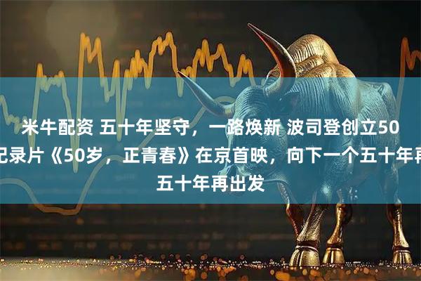 米牛配资 五十年坚守，一路焕新 波司登创立50周年纪录片《50岁，正青春》在京首映，向下一个五十年再出发
