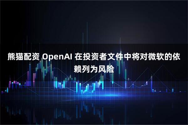 熊猫配资 OpenAI 在投资者文件中将对微软的依赖列为风险