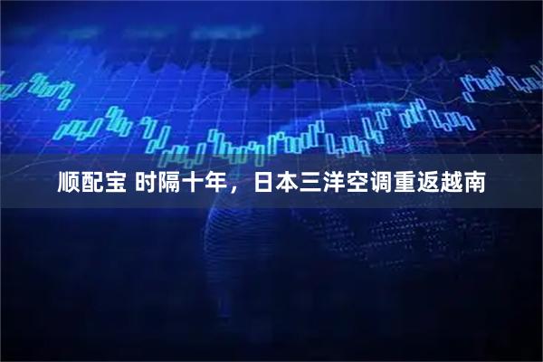 顺配宝 时隔十年，日本三洋空调重返越南