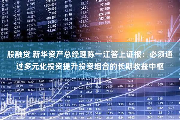 股融贷 新华资产总经理陈一江答上证报：必须通过多元化投资提升投资组合的长期收益中枢
