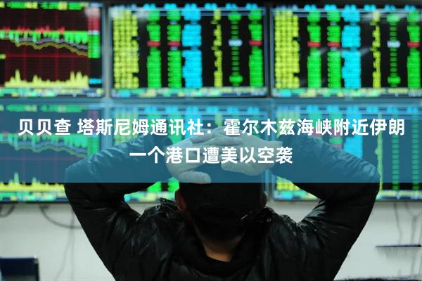 贝贝查 塔斯尼姆通讯社：霍尔木兹海峡附近伊朗一个港口遭美以空袭