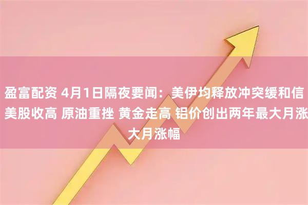盈富配资 4月1日隔夜要闻：美伊均释放冲突缓和信号 美股收高 原油重挫 黄金走高 铝价创出两年最大月涨幅