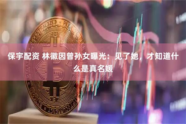 保宇配资 林徽因曾孙女曝光：见了她，才知道什么是真名媛