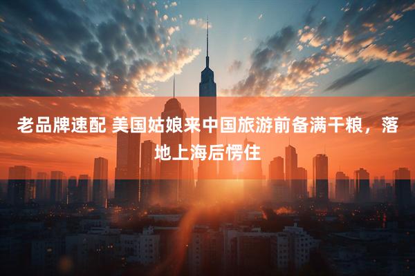 老品牌速配 美国姑娘来中国旅游前备满干粮，落地上海后愣住